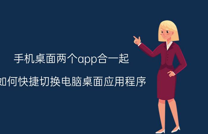 手机桌面两个app合一起 如何快捷切换电脑桌面应用程序？